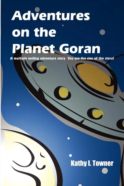 Обложка книги Adventures on the Planet Goran. A multiple ending adventure story You are the star of the story!, Kathy I. Towner