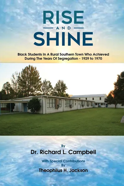 Обложка книги Rise And Shine. Black Students In A Rural Southern Town Who Achieved During The Years Of Segregation - 1929 to 1970, Dr. Richard L. Campbell