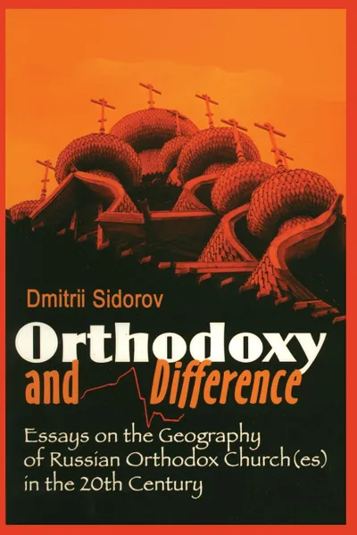 Обложка книги Orthodoxy and Difference. Essays on the Geography of Russian Orthodox Church(es) in the 20th Century, D. Sidorov, Dmitrii Sidorov