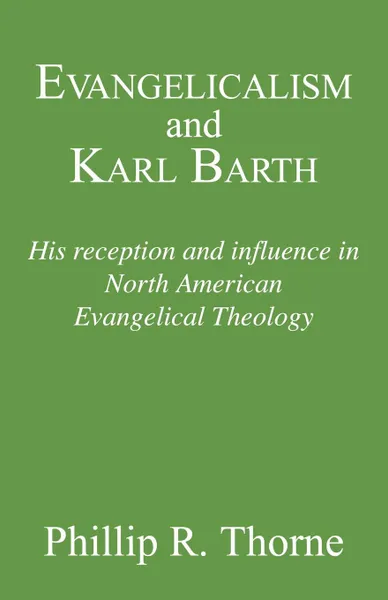 Обложка книги Evangelicalism and Karl Barth. His Reception and Influence in North American Evangelical Theology, Phillip R. Thorne