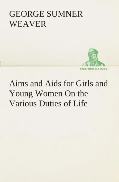 Обложка книги Aims and Aids for Girls and Young Women On the Various Duties of Life, Physical, Intellectual, And Moral Development Self-Culture, Improvement, Dress, Beauty, Fashion, Employment, Education, The Home Relations, Their Duties To Young Men, Marriage,..., George Sumner Weaver