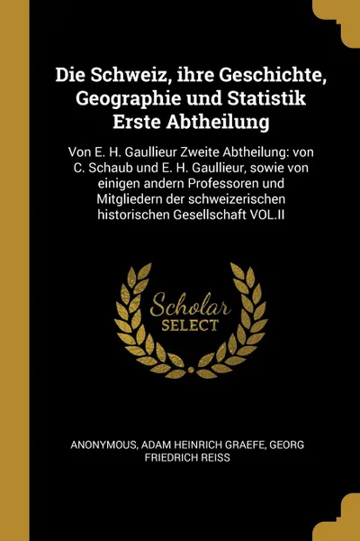 Обложка книги Die Schweiz, ihre Geschichte, Geographie und Statistik Erste Abtheilung. Von E. H. Gaullieur Zweite Abtheilung: von C. Schaub und E. H. Gaullieur, sowie von einigen andern Professoren und Mitgliedern der schweizerischen historischen Gesellschaft V..., M. l'abbé Trochon, Adam Heinrich Graefe, Georg Friedrich Reiss