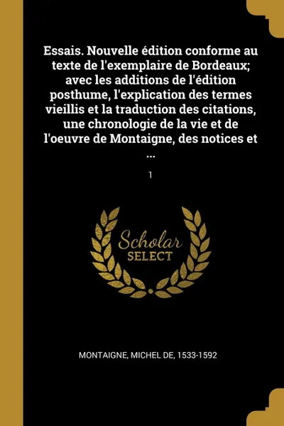 Обложка книги Essais. Nouvelle edition conforme au texte de l'exemplaire de Bordeaux; avec les additions de l'edition posthume, l'explication des termes vieillis et la traduction des citations, une chronologie de la vie et de l'oeuvre de Montaigne, des notices ..., Michel de Montaigne