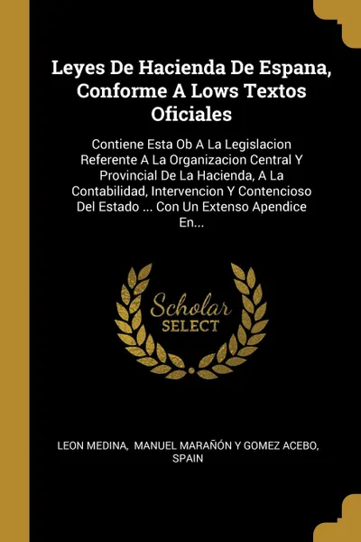 Обложка книги Leyes De Hacienda De Espana, Conforme A Lows Textos Oficiales. Contiene Esta Ob A La Legislacion Referente A La Organizacion Central Y Provincial De La Hacienda, A La Contabilidad, Intervencion Y Contencioso Del Estado ... Con Un Extenso Apendice ..., Leon Medina, Spain