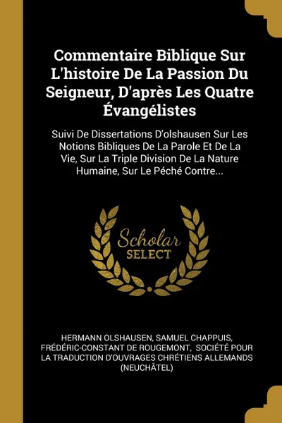 Обложка книги Commentaire Biblique Sur L'histoire De La Passion Du Seigneur, D'apres Les Quatre Evangelistes. Suivi De Dissertations D'olshausen Sur Les Notions Bibliques De La Parole Et De La Vie, Sur La Triple Division De La Nature Humaine, Sur Le Peche Contr..., Hermann Olshausen, Samuel Chappuis