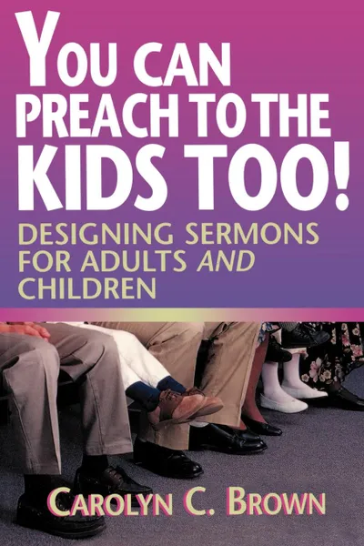 Обложка книги You Can Preach to the Kids Too!. Designing Sermons for Adults and Children, Carolyn C. Brown