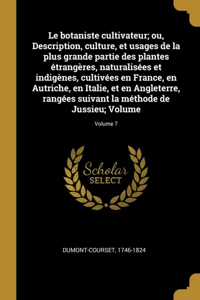 Обложка книги Le botaniste cultivateur; ou, Description, culture, et usages de la plus grande partie des plantes etrangeres, naturalisees et indigenes, cultivees en France, en Autriche, en Italie, et en Angleterre, rangees suivant la methode de Jussieu; Volume;..., Dumont-Courset 1746-1824