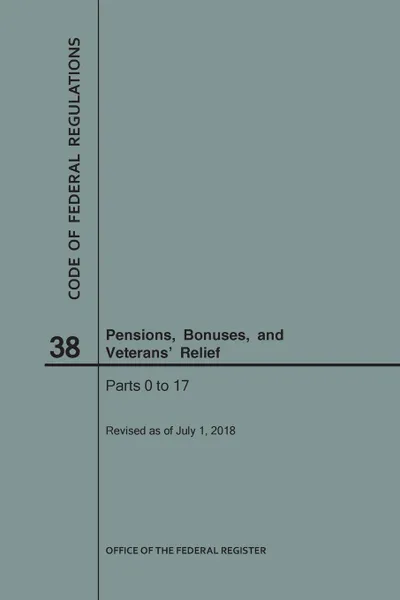 Обложка книги Code of Federal Regulations Title 38, Pensions, Bonuses and Veterans' Relief, Parts 0-17, 2018, NARA