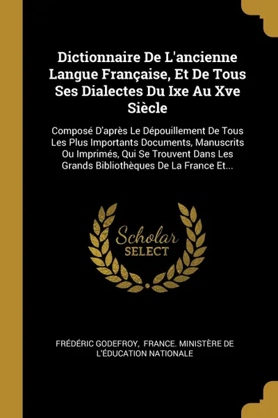 Обложка книги Dictionnaire De L'ancienne Langue Francaise, Et De Tous Ses Dialectes Du Ixe Au Xve Siecle. Compose D'apres Le Depouillement De Tous Les Plus Importants Documents, Manuscrits Ou Imprimes, Qui Se Trouvent Dans Les Grands Bibliotheques De La France ..., Frédéric Godefroy