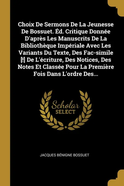 Обложка книги Choix De Sermons De La Jeunesse De Bossuet. Ed. Critique Donnee D'apres Les Manuscrits De La Bibliotheque Imperiale Avec Les Variants Du Texte, Des Fac-simile .!. De L'ecriture, Des Notices, Des Notes Et Classee Pour La Premiere Fois Dans L'ordre ..., Jacques Bénigne Bossuet