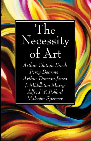 Обложка книги The Necessity of Art, Arthur Clutton Brock, Percy Dearmer, Arthur Duncan-Jones