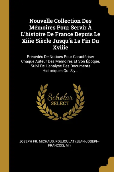 Обложка книги Nouvelle Collection Des Memoires Pour Servir A L'histoire De France Depuis Le Xiiie Siecle Jusqu'a La Fin Du Xviiie. Precedes De Notices Pour Caracteriser Chaque Auteur Des Memoires Et Son Epoque, Suivi De L'analyse Des Documents Historiques Qui S..., Joseph Fr. Michaud, Poujoulat (Jean-Joseph-François, M.)