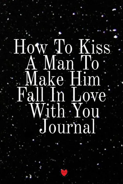 Обложка книги How To Kiss A Man To Make Him Fall In Love With You Journal. Write Down Your Favorite Things, Gratitude, Inspirations, Quotes, Sayings & Notes About Your Kissing Secrets Into Your Persoanl Diary! Key Lessons Notebook, 6