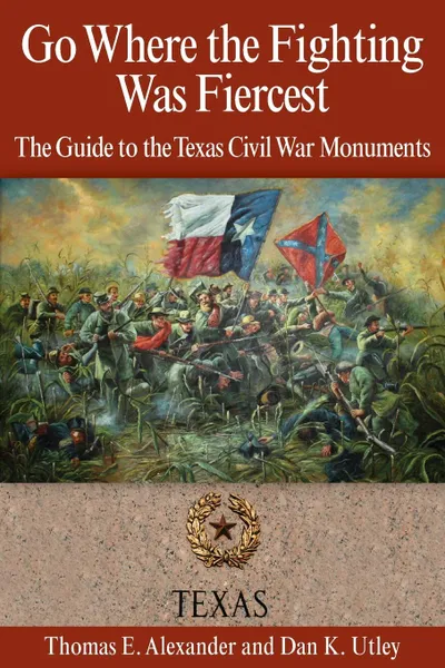 Обложка книги Go Where the Fighting Was Fiercest. The Guide to the Texas Civil War Monuments, Thomas E. Alexander, Dan K. Utley