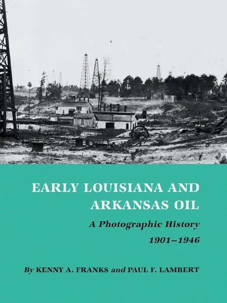 Обложка книги Early Louisiana and Arkansas Oil. A Photographic History, 1901-1946, Kenny Arthur Franks, Paul F. Lambert