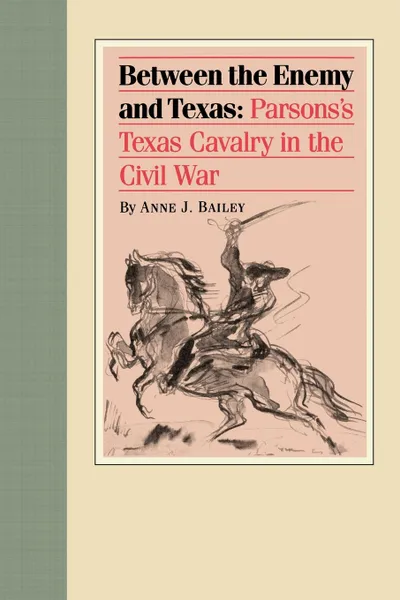 Обложка книги Between the Enemy and Texas. Parsons's Texas Cavalry in the Civil War, Anne J. Bailey