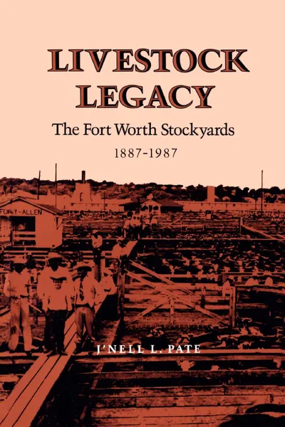 Обложка книги Livestock Legacy. The Fort Worth Stockyards 1887-1987, J'Nell L. Pate