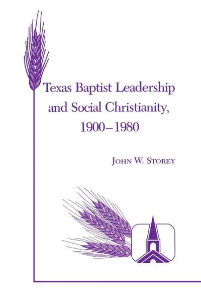 Обложка книги Texas Baptist Leadership and Social Christianity, 1900-1980, John W. Storey