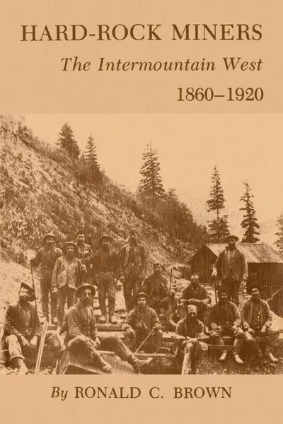 Обложка книги Hard-Rock Miners. The Intermountain West, 1860-1920, Ronald C. Brown