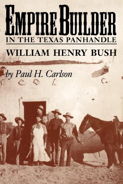 Обложка книги Empire Builder in the Texas Panhandle. William Henry Bush, Paul H. Carlson