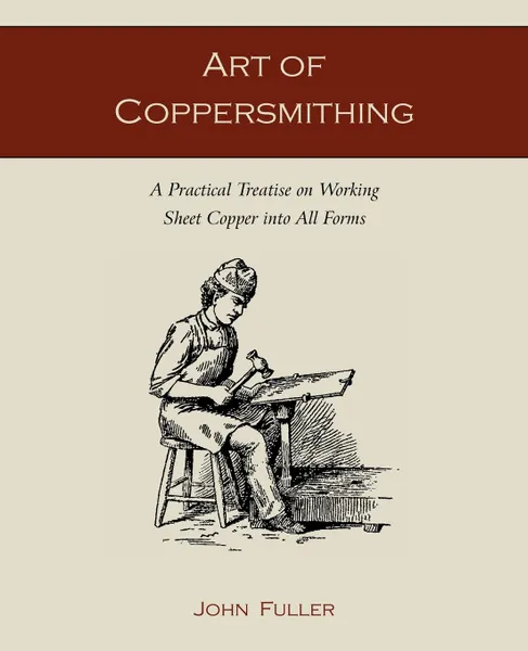 Обложка книги Art of Coppersmithing. A Practical Treatise on Working Sheet Copper into All Forms, John Fuller