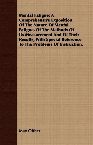 Обложка книги Mental Fatigue; A Comprehensive Exposition Of The Nature Of Mental Fatigue, Of The Methods Of Its Measurement And Of Their Results, With Special Reference To The Problems Of Instruction., Max Offner