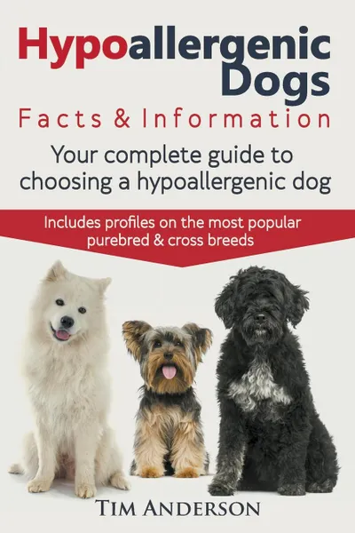 Обложка книги Hypoallergenic Dogs. Facts & Information. Your complete guide to choosing a hypoallergenic dog. Includes profiles on the most popular purebred and cross breeds, Tim Anderson