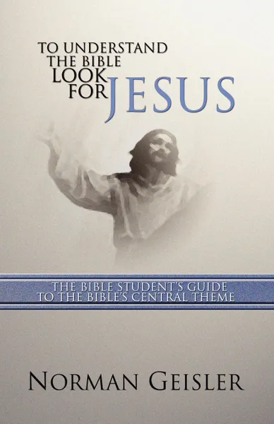 Обложка книги To Understand the Bible Look for Jesus. The Bible Student's Guide to the Bible's Central Theme, Norman L. Geisler