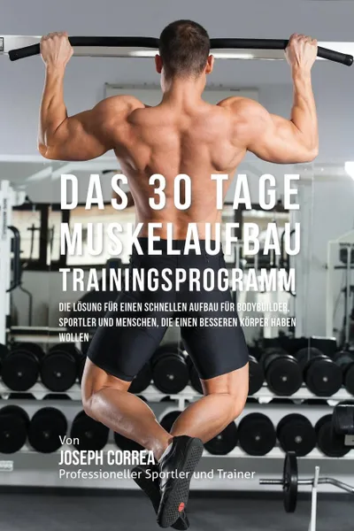 Обложка книги Das 30 Tage-Muskelaufbau-Trainingsprogramm. Die Losung fur einen schnellen Aufbau fur Bodybuilder, Sportler und Menschen, die einen besseren Korper haben wollen, Joseph Correa