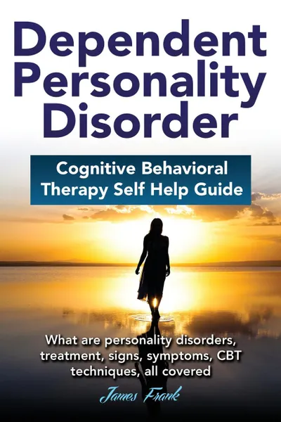 Обложка книги Dependent Personality Disorder Cognitive Behavioral Therapy self-help guide. What are personality disorders, treatment, signs, symptoms, CBT techniques, all covered, James Frank