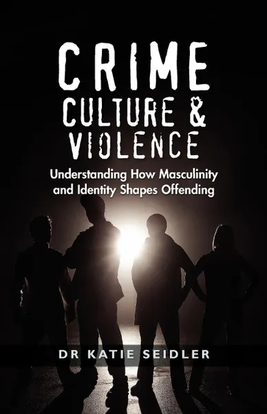 Обложка книги Crime, Culture & Violence. Understanding How Masculinity and Identity Shapes Offending, Katie Seidler