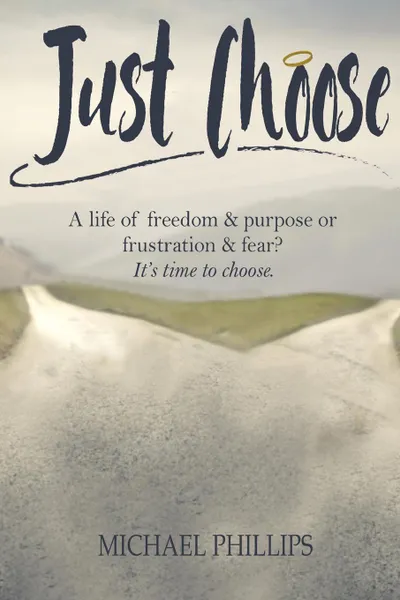 Обложка книги Just Choose. A Life of Freedom and Purpose or Frustration and Fear? It's time to choose., Michael Phillips