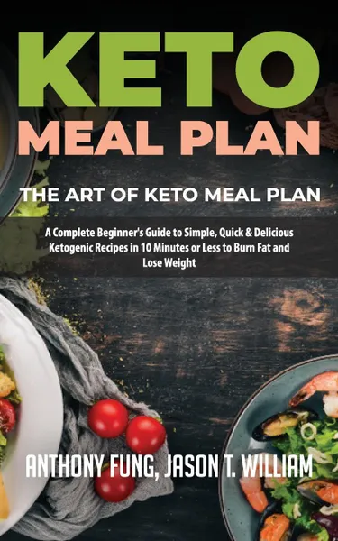 Обложка книги Keto Meal Plan - The Art of Keto Meal Plan. A Complete Beginner's Guide to Simple, Quick & Delicious Ketogenic Recipes in 10 Minutes or Less to Burn Fat and Lose Weight, Fung Anthony, William Jason T.