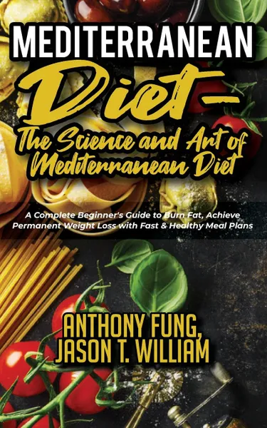 Обложка книги Mediterranean Diet - The Science and Art of Mediterranean Diet. A Complete Beginner's Guide to Burn Fat, Achieve Permanent Weight Loss with Fast & Healthy Meal Plans, Fung Anthony, William Jason T.