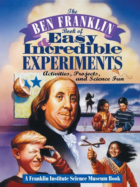 Обложка книги The Ben Franklin Book of Easy and Incredible Experiments. A Franklin Institute Science Museum Book, Franklin Institute, Lastfranklin Institute Science Museum