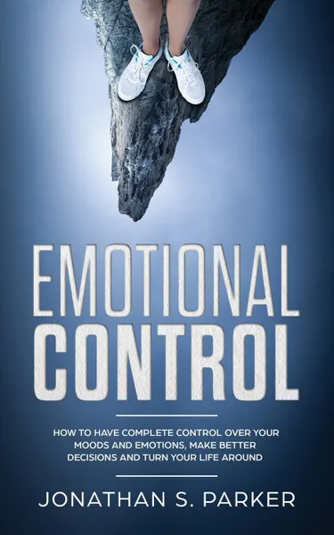 Обложка книги Emotional Control. How To Have Complete Control Over Your Moods and Emotions, Make Better Decisions And Turn Your Life Around, Jonathan S. Parker