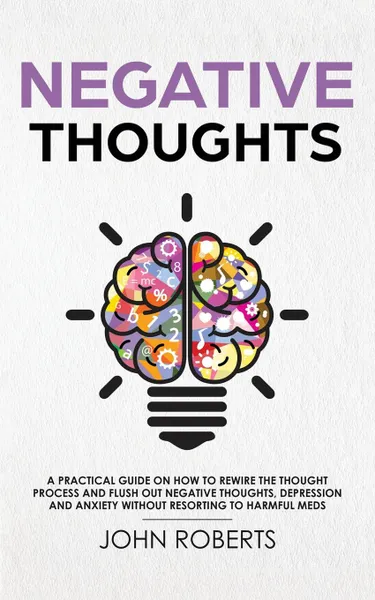 Обложка книги Negative Thoughts. How to Rewire the Thought Process and Flush out Negative Thinking, Depression, and Anxiety Without Resorting to Harmful Meds, John Roberts