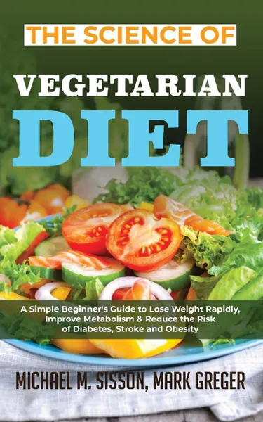 Обложка книги The Science of Vegetarian Diet. A Simple Beginner's Guide to Lose Weight Rapidly, Improve Metabolism & Reduce the Risk of Diabetes, Stroke and Obesity, Michael M. Sisson, Mark Greger