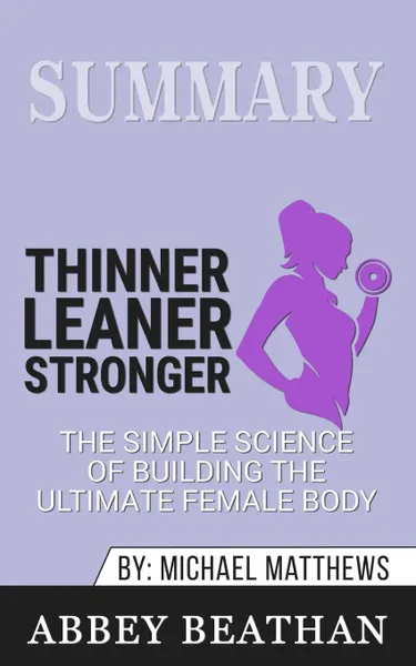 Обложка книги Summary of Thinner Leaner Stronger. The Simple Science of Building the Ultimate Female Body by Michael Matthews, Abbey Beathan