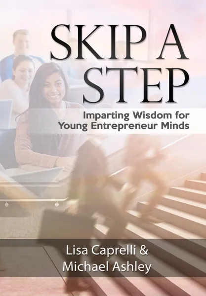 Обложка книги Skip a Step. Imparting Wisdom For Young Entrepreneur Minds, Lisa Caprelli, Michael Ashley