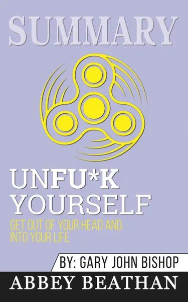 Обложка книги Summary of Unfu*k Yourself. Get Out of Your Head and into Your Life by Gary John Bishop, Abbey Beathan