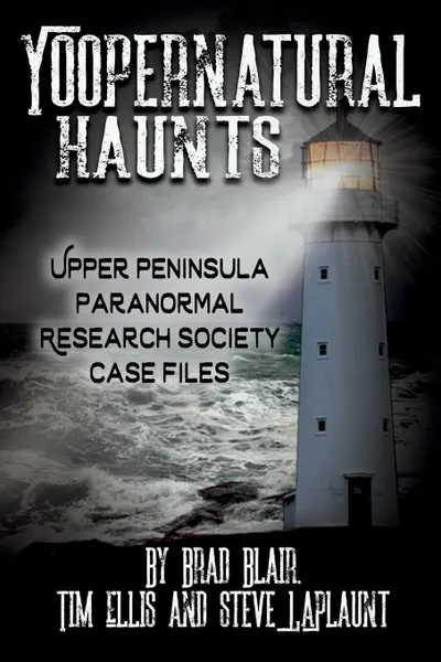 Обложка книги Yoopernatural Haunts. Upper Peninsula Paranormal Research Society Case Files, Brad Blair, Tim Ellis, Steve LaPlaunt