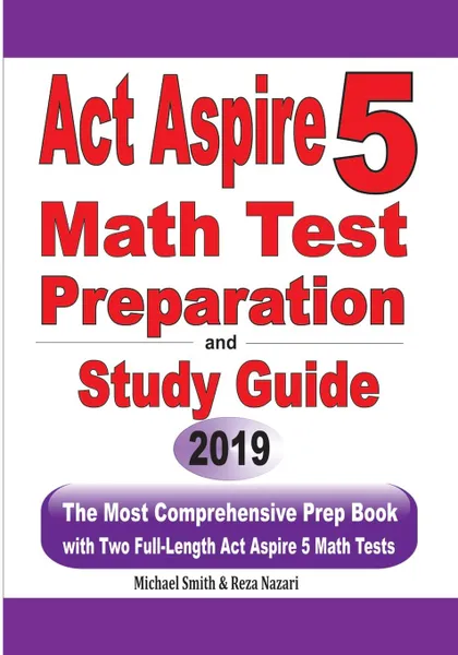 Обложка книги ACT Aspire 5 Math Test Preparation and Study Guide. The Most Comprehensive Prep Book with Two Full-Length ACT Aspire Math Tests, Michael Smith, Reza Nazari