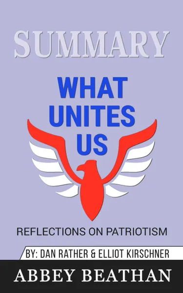 Обложка книги Summary of What Unites Us. Reflections on Patriotism by Dan Rather & Elliot Kirschner, Abbey Beathan