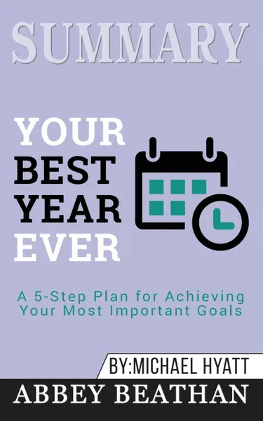 Обложка книги Summary of Your Best Year Ever. A 5-Step Plan for Achieving Your Most Important Goals by Michael Hyatt, Abbey Beathan