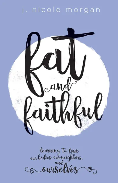 Обложка книги Fat and Faithful. Learning to Love Our Bodies, Our Neighbors, and Ourselves, J Nicole Morgan