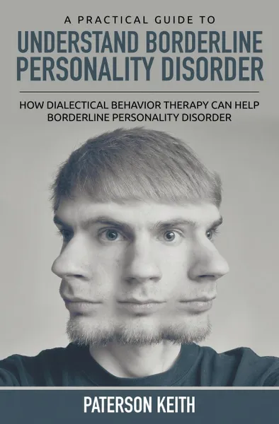 Обложка книги A Practical Guide to Understand Borderline Personality Disorder. How Dialectical Behavior Therapy Can Help Borderline Personality Disorder, Paterson Keith