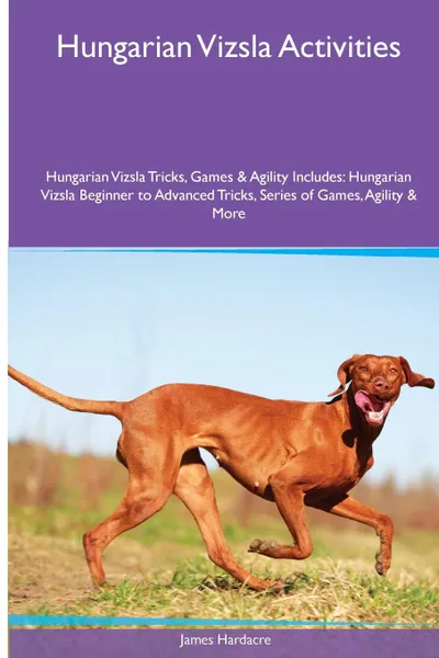 Обложка книги Hungarian Vizsla  Activities Hungarian Vizsla Tricks, Games & Agility. Includes. Hungarian Vizsla Beginner to Advanced Tricks, Series of Games, Agility and More, James Hardacre