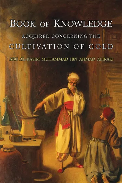 Обложка книги Book of Knowledge Acquired Concerning the Cultivation of Gold, Abu l-Qasim Muhammad ibn Ahmad al-Iraqi, Eric  John Holmyard, al-Iraq