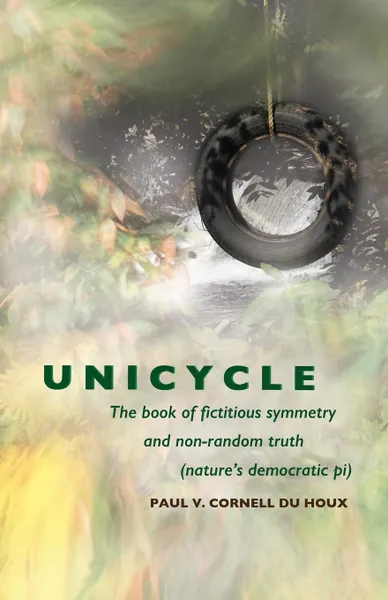 Обложка книги Unicycle, the Book of Fictitious Symmetry and Non-Random Truth. (Nature's Democratic Pi), Paul V. Cornell du Houx